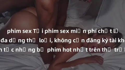 phim sex Tải phim sex miễn phí chất lượng cao độc đáo, đa dạng thể loại, không cần đăng ký tài khoản. Cập nhật liên tục những bộ phim hot nhất trên thị trường. Sự lựa chọn hàng đầu cho người yêu thích