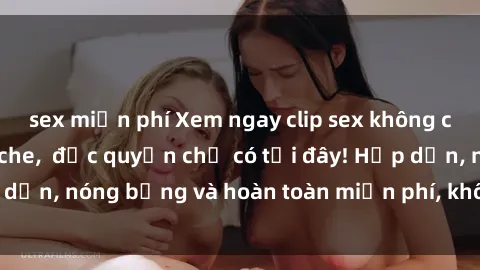 sex miễn phí Xem ngay clip sex không che cực hot, không che,  độc quyền chỉ có tại đây! Hấp dẫn, nóng bỏng và hoàn toàn miễn phí, không thể bỏ qua!