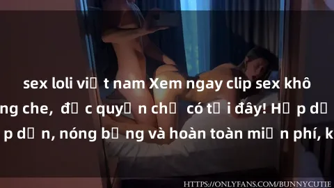 sex loli việt nam Xem ngay clip sex không che cực hot, không che,  độc quyền chỉ có tại đây! Hấp dẫn, nóng bỏng và hoàn toàn miễn phí, không thể bỏ qua!