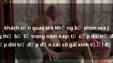 khách sạn quay lén Những bộ phim sex JAV hot nhất không thể bỏ lỡ trong năm nay: từ cặp đôi trẻ đẹp đến các cô gái xinh tươi đầy sức hút.