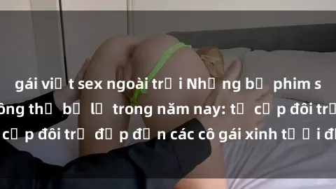 gái việt sex ngoài trời Những bộ phim sex JAV hot nhất không thể bỏ lỡ trong năm nay: từ cặp đôi trẻ đẹp đến các cô gái xinh tươi đầy sức hút.