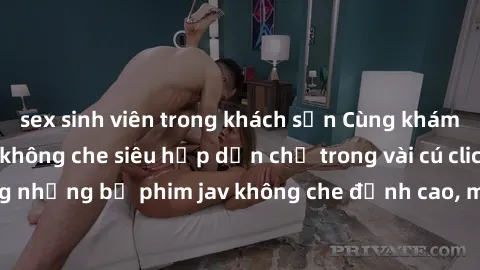 sex sinh viên trong khách sạn Cùng khám phá thế giới jav không che siêu hấp dẫn chỉ trong vài cú click! Đắm chìm trong những bộ phim jav không che đỉnh cao, mang lại trải nghiệm thú vị và đầy kích thí
