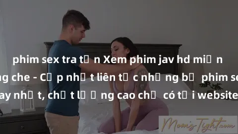 phim sex tra tấn Xem phim jav hd miễn phí đỉnh cao không che - Cập nhật liên tục những bộ phim sex hay nhất, chất lượng cao chỉ có tại website chuyên nghiệp hàng đầu.