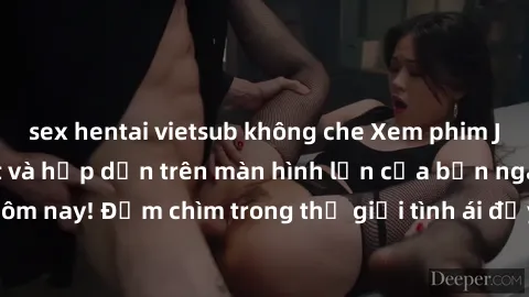 sex hentai vietsub không che Xem phim JAV vietsub mới nhất và hấp dẫn trên màn hình lớn của bạn ngay hôm nay! Đắm chìm trong thế giới tình ái đầy nóng bỏng và kích thích.