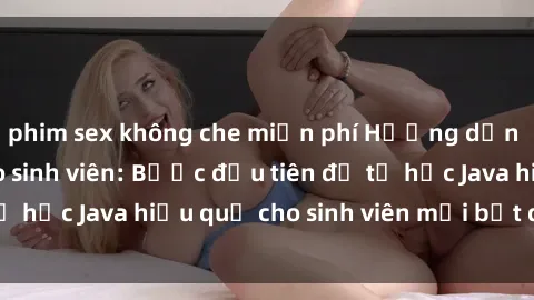 phim sex không che miễn phí Hướng dẫn cách học Java cho sinh viên: Bước đầu tiên để tự học Java hiệu quả cho sinh viên mới bắt đầu là gì?