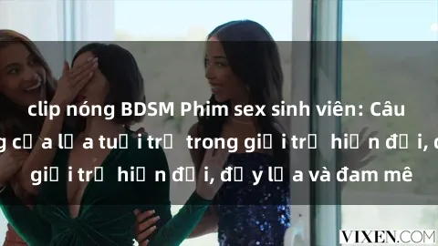 clip nóng BDSM Phim sex sinh viên: Câu chuyện nóng bỏng của lứa tuổi trẻ trong giới trẻ hiện đại, đầy lửa và đam mê