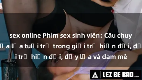sex online Phim sex sinh viên: Câu chuyện nóng bỏng của lứa tuổi trẻ trong giới trẻ hiện đại, đầy lửa và đam mê