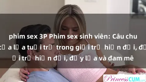 phim sex 3P Phim sex sinh viên: Câu chuyện nóng bỏng của lứa tuổi trẻ trong giới trẻ hiện đại, đầy lửa và đam mê
