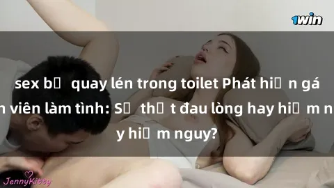 sex bị quay lén trong toilet Phát hiện gái sinh viên làm tình: Sự thật đau lòng hay hiểm nguy?