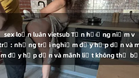 sex loạn luân vietsub Tận hưởng niềm vui của sex với gái trẻ: những trải nghiệm đầy hấp dẫn và mãnh liệt không thể bỏ lỡ