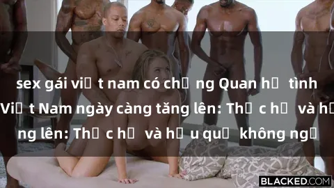 sex gái việt nam có chồng Quan hệ tình dục của nữ sinh Việt Nam ngày càng tăng lên: Thực hư và hậu quả không ngờ