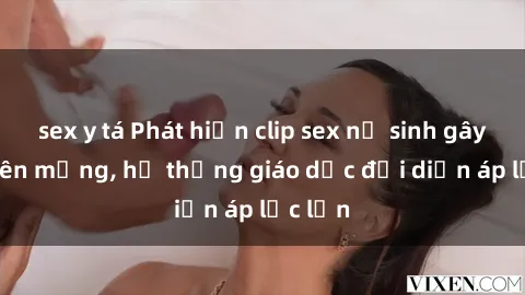 sex y tá Phát hiện clip sex nữ sinh gây sốc trên mạng, hệ thống giáo dục đối diện áp lực lớn