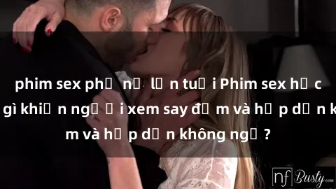 phim sex phụ nữ lớn tuổi Phim sex học sinh: Điều gì khiến người xem say đắm và hấp dẫn không ngờ?