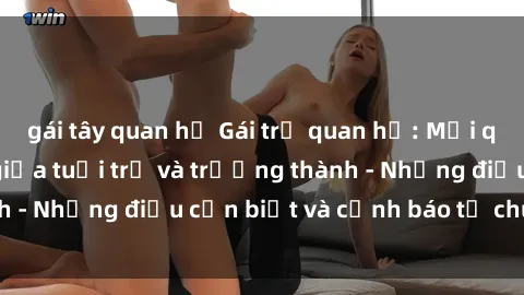 gái tây quan hệ Gái trẻ quan hệ: Mối quan hệ khác biệt giữa tuổi trẻ và trưởng thành - Những điều cần biết và cảnh báo từ chuyên gia
