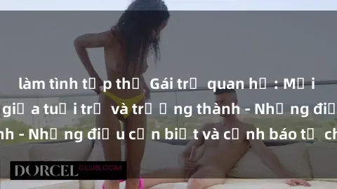 làm tình tập thể Gái trẻ quan hệ: Mối quan hệ khác biệt giữa tuổi trẻ và trưởng thành - Những điều cần biết và cảnh báo từ chuyên gia