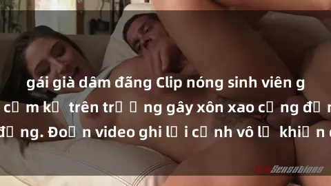 gái già dâm đãng Clip nóng sinh viên gây sốc: Hành động cấm kỵ trên trường gây xôn xao cộng đồng. Đoạn video ghi lại cảnh vô lễ khiến dư luận bức xúc.