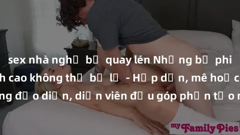 sex nhà nghỉ bị quay lén Những bộ phim sex gái già đỉnh cao không thể bỏ lỡ - Hấp dẫn, mê hoặc, từng đạo diễn, diễn viên đều góp phần tạo nên sự hấp dẫn, kích thích.