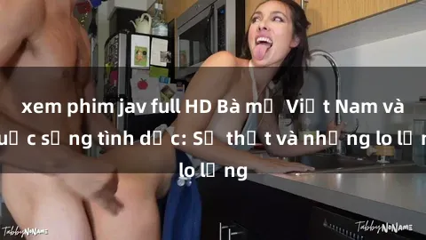 xem phim jav full HD Bà mẹ Việt Nam và cuộc sống tình dục: Sự thật và những lo lắng