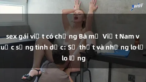 sex gái việt có chồng Bà mẹ Việt Nam và cuộc sống tình dục: Sự thật và những lo lắng