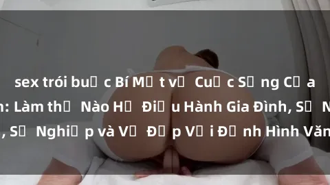 sex trói buộc Bí Mật về Cuộc Sống Của Các MILF Việt Nam: Làm thế Nào Họ Điều Hành Gia Đình, Sự Nghiệp và Vẻ Đẹp Với Định Hình Văn Hóa Đương Đại