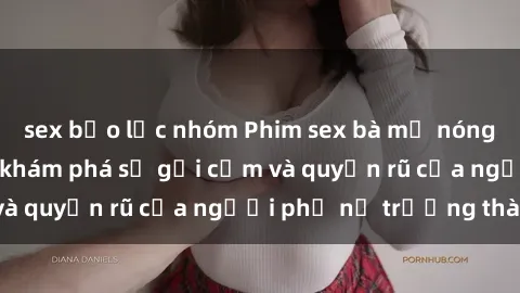 sex bạo lực nhóm Phim sex bà mẹ nóng bỏng: Hành trình khám phá sự gợi cảm và quyến rũ của người phụ nữ trưởng thành.