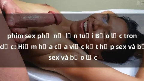 phim sex phụ nữ lớn tuổi Bạo lực trong tình dục: Hiểm họa của việc kết hợp sex và bạo lực
