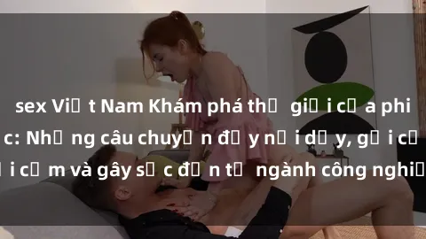 sex Việt Nam Khám phá thế giới của phim sex nô lệ tình dục: Những câu chuyện đầy nổi dậy, gợi cảm và gây sốc đến từ ngành công nghiệp giải trí đen tối
