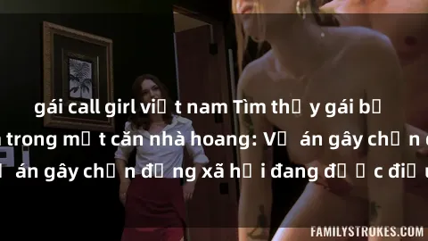 gái call girl việt nam Tìm thấy gái bị trói và bị hiếp dâm trong một căn nhà hoang: Vụ án gây chấn động xã hội đang được điều tra vào.