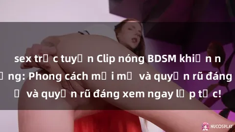 sex trực tuyến Clip nóng BDSM khiến người xem phát cuồng: Phong cách mới mẻ và quyến rũ đáng xem ngay lập tức!