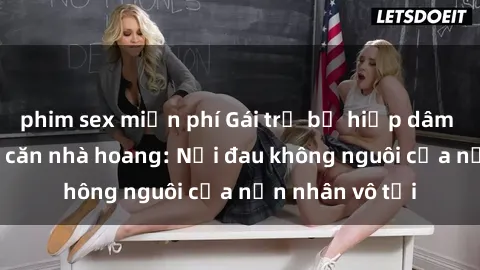 phim sex miễn phí Gái trẻ bị hiếp dâm bạo lực trong căn nhà hoang: Nỗi đau không nguôi của nạn nhân vô tội