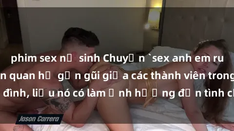 phim sex nữ sinh Chuyện `sex anh em ruột` - Đề cập đến quan hệ gần gũi giữa các thành viên trong gia đình, liệu nó có làm ảnh hưởng đến tình cảm gia đình hay không?