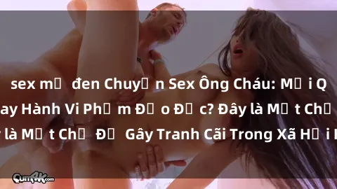 sex mỹ đen Chuyện Sex Ông Cháu: Mối Quan Hệ Gia Đình Hay Hành Vi Phạm Đạo Đức? Đây là Một Chủ Đề Gây Tranh Cãi Trong Xã Hội Hiện Nay.