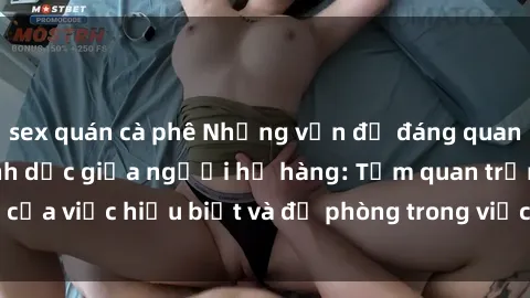 sex quán cà phê Những vấn đề đáng quan tâm về quan hệ tình dục giữa người họ hàng: Tầm quan trọng của việc hiểu biết và đề phòng trong việc tiếp xúc trong gia đình.