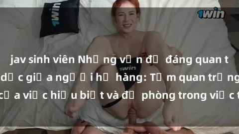 jav sinh viên Những vấn đề đáng quan tâm về quan hệ tình dục giữa người họ hàng: Tầm quan trọng của việc hiểu biết và đề phòng trong việc tiếp xúc trong gia đình.