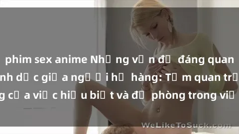 phim sex anime Những vấn đề đáng quan tâm về quan hệ tình dục giữa người họ hàng: Tầm quan trọng của việc hiểu biết và đề phòng trong việc tiếp xúc trong gia đình.