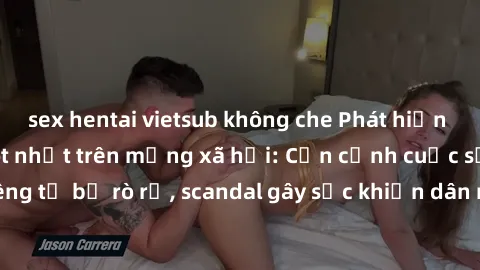 sex hentai vietsub không che Phát hiện clip sex quay lén hot nhất trên mạng xã hội: Cận cảnh cuộc sống riêng tư bị rò rỉ, scandal gây sốc khiến dân mạng không khỏi bàng hoàng