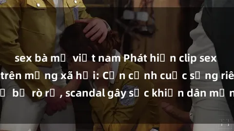 sex bà mẹ việt nam Phát hiện clip sex quay lén hot nhất trên mạng xã hội: Cận cảnh cuộc sống riêng tư bị rò rỉ, scandal gây sốc khiến dân mạng không khỏi bàng hoàng