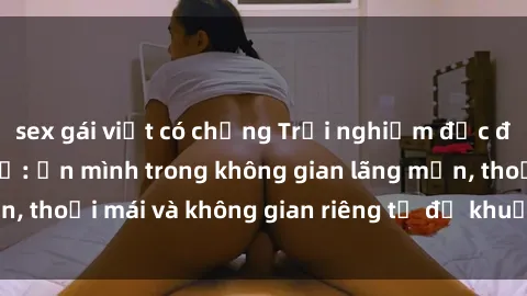 sex gái việt có chồng Trải nghiệm độc đáo tại sex nhà nghỉ: ẩn mình trong không gian lãng mạn, thoải mái và không gian riêng tư để khuấy động tình ái.