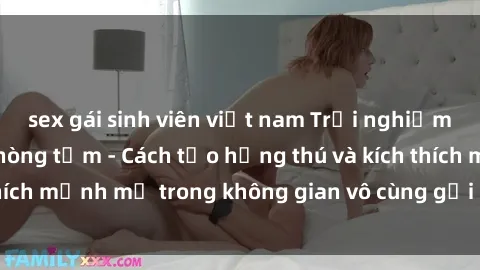 sex gái sinh viên việt nam Trải nghiệm mới lạ với sex phòng tắm - Cách tạo hứng thú và kích thích mạnh mẽ trong không gian vô cùng gợi cảm và lãng mạn