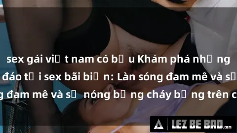 sex gái việt nam có bầu Khám phá những trải nghiệm độc đáo tại sex bãi biển: Làn sóng đam mê và sự nóng bỏng cháy bỏng trên cát trắng