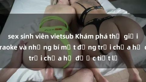 sex sinh viên vietsub Khám phá thế giới sex quán karaoke và những bí mật động trời chưa hề được tiết lộ