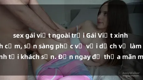 sex gái việt ngoài trời Gái Việt xinh đẹp, nồng nàn tình cảm, sẵn sàng phục vụ với dịch vụ làm tình tại khách sạn. Đến ngay để thỏa mãn mọi khao khát của bạn!