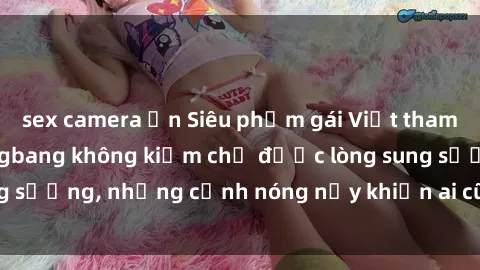sex camera ẩn Siêu phẩm gái Việt tham gia trong buổi gangbang không kiềm chế được lòng sung sướng, những cảnh nóng nảy khiến ai cũng phải mãn nhãn