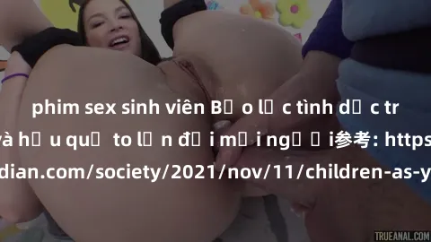 phim sex sinh viên Bạo lực tình dục trong nhóm: nguy cơ và hậu quả to lớn đối mọi người参考: https://www.theguardian.com/society/2021/nov/11/children-as-young-as-four-are-being-sexually-abused-by-groups