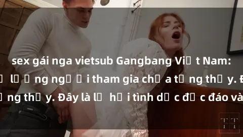 sex gái nga vietsub Gangbang Việt Nam: Kỷ lục mới với số lượng người tham gia chưa từng thấy. Đây là lễ hội tình dục độc đáo và gây sốc.