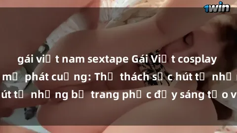 gái việt nam sextape Gái Việt cosplay sexy khiến fan hâm mộ phát cuồng: Thử thách sức hút từ những bộ trang phục đầy sáng tạo và quyến rũ!