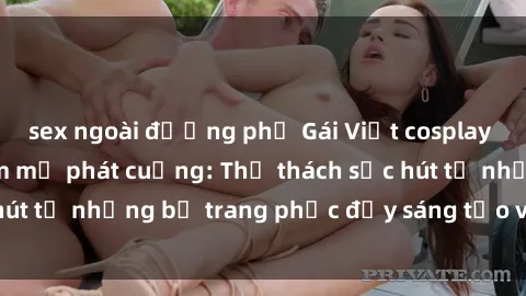 sex ngoài đường phố Gái Việt cosplay sexy khiến fan hâm mộ phát cuồng: Thử thách sức hút từ những bộ trang phục đầy sáng tạo và quyến rũ!