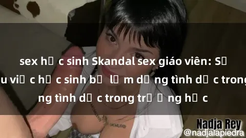 sex học sinh Skandal sex giáo viên: Sự thật đằng sau việc học sinh bị lạm dụng tình dục trong trường học