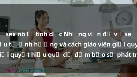 sex nô lệ tình dục Những vấn đề về sex học sinh: Các yếu tố ảnh hưởng và cách giáo viên giải quyết hiệu quả để đảm bảo sự phát triển toàn diện.