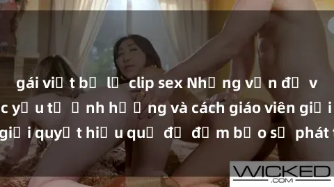 gái việt bị lộ clip sex Những vấn đề về sex học sinh: Các yếu tố ảnh hưởng và cách giáo viên giải quyết hiệu quả để đảm bảo sự phát triển toàn diện.